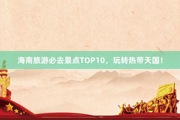 海南旅游必去景点TOP10，玩转热带天国！